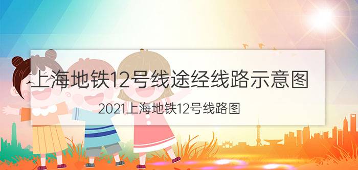 上海地铁12号线途经线路示意图（2021上海地铁12号线路图 上海地铁12号线站点图及运营时间表）